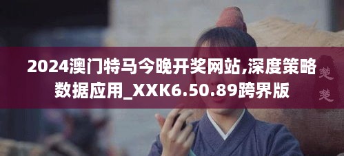 2024澳門特馬今晚開獎網(wǎng)站,深度策略數(shù)據(jù)應用_XXK6.50.89跨界版