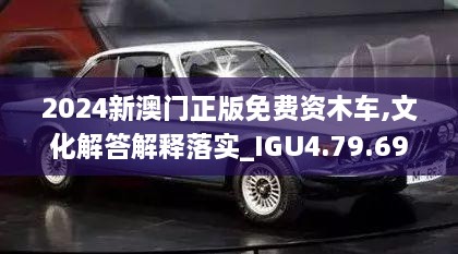 2024新澳門(mén)正版免費(fèi)資木車(chē),文化解答解釋落實(shí)_IGU4.79.69稀缺版