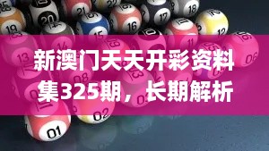 新澳門天天開(kāi)彩資料集325期，長(zhǎng)期解析與實(shí)施_ADT7.37.67變體版