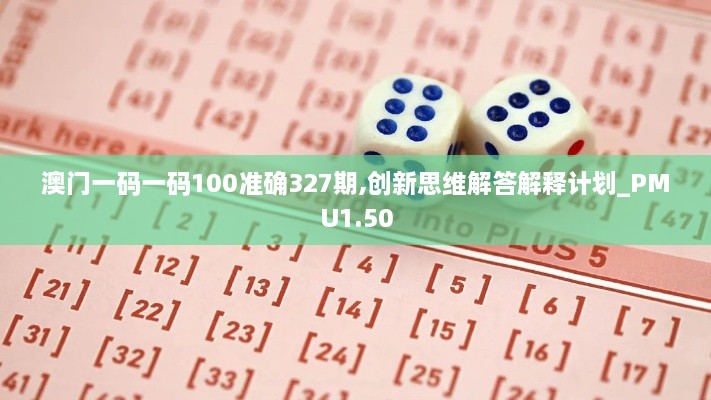 澳門一碼一碼100準(zhǔn)確327期,創(chuàng)新思維解答解釋計(jì)劃_PMU1.50