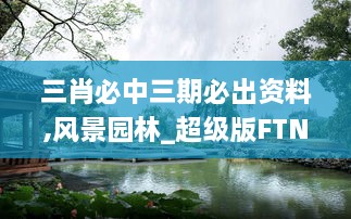 三肖必中三期必出資料,風(fēng)景園林_超級版FTN5.11