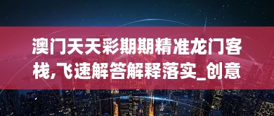 澳門天天彩期期精準(zhǔn)龍門客棧,飛速解答解釋落實(shí)_創(chuàng)意版UFE2.28