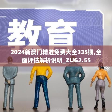 2024新澳門精準(zhǔn)免費(fèi)大全335期,全面評(píng)估解析說明_ZUG2.55