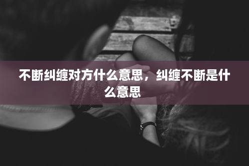 不斷糾纏對方什么意思，糾纏不斷是什么意思 