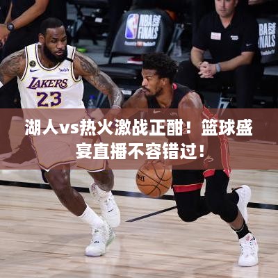 湖人vs熱火激戰(zhàn)正酣！籃球盛宴直播不容錯過！