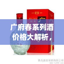 廣府春系列酒價(jià)格大解析，全面解讀市場(chǎng)行情，讓您輕松掌握最新價(jià)格動(dòng)態(tài)！