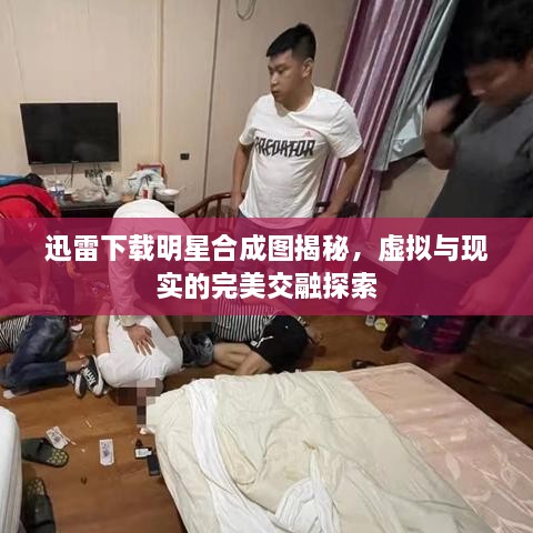 迅雷下載明星合成圖揭秘，虛擬與現(xiàn)實的完美交融探索