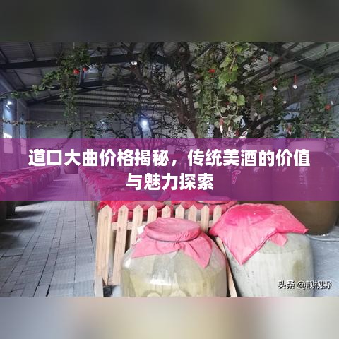 道口大曲價格揭秘，傳統(tǒng)美酒的價值與魅力探索