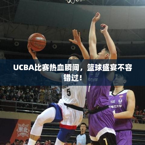 UCBA比賽熱血瞬間，籃球盛宴不容錯(cuò)過！