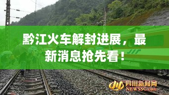 黔江火車解封進(jìn)展，最新消息搶先看！