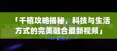 「千禧攻略揭秘，科技與生活方式的完美融合最新視頻」