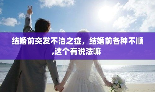 結婚前突發(fā)不治之癥，結婚前各種不順,這個有說法嘛 