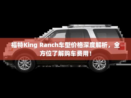 福特King Ranch車(chē)型價(jià)格深度解析，全方位了解購(gòu)車(chē)費(fèi)用！