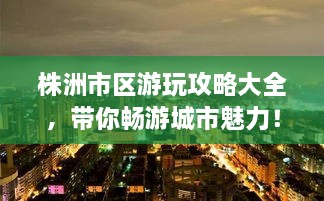 株洲市區(qū)游玩攻略大全，帶你暢游城市魅力！