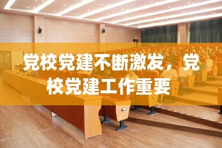 黨校黨建不斷激發(fā)，黨校黨建工作重要 