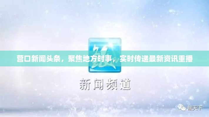 營口新聞頭條，聚焦地方時事，實時傳遞最新資訊重播