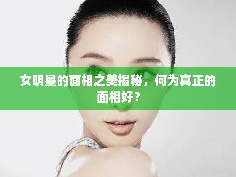 女明星的面相之美揭秘，何為真正的面相好？