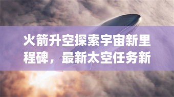 火箭升空探索宇宙新里程碑，最新太空任務(wù)新聞揭秘