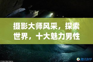 攝影大師風(fēng)采，探索世界，十大魅力男性攝影師傳世佳作欣賞