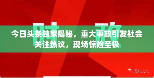 今日頭條獨(dú)家揭秘，重大事故引發(fā)社會(huì)關(guān)注熱議，現(xiàn)場(chǎng)驚險(xiǎn)至極