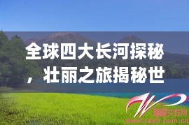 全球四大長河探秘，壯麗之旅揭秘世界河流之美