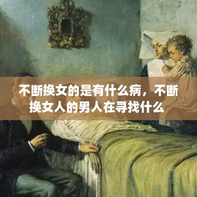 不斷換女的是有什么病，不斷換女人的男人在尋找什么 