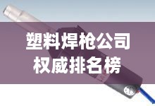 塑料焊槍公司權威排名榜單揭曉！