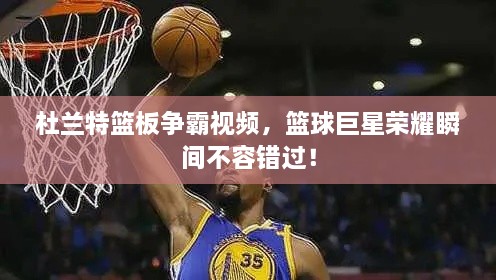 杜蘭特籃板爭霸視頻，籃球巨星榮耀瞬間不容錯過！