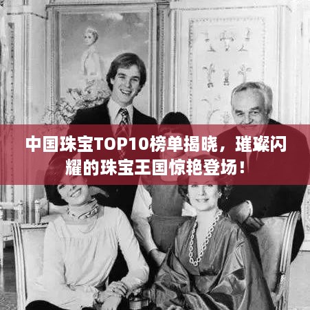 中國(guó)珠寶TOP10榜單揭曉，璀璨閃耀的珠寶王國(guó)驚艷登場(chǎng)！