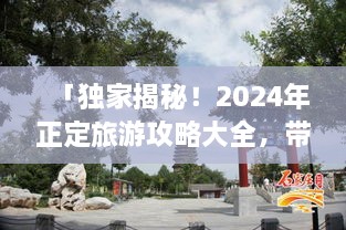 「獨(dú)家揭秘！2024年正定旅游攻略大全，帶你暢游古城魅力！」