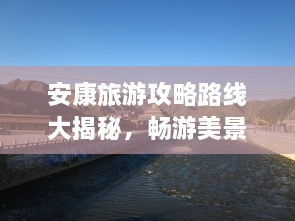 安康旅游攻略路線大揭秘，暢游美景，盡享絕佳體驗！