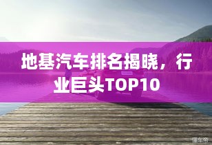 地基汽車排名揭曉，行業(yè)巨頭TOP10