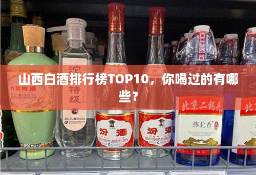 山西白酒排行榜TOP10，你喝過的有哪些？