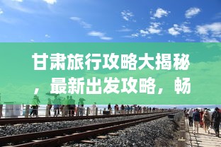 甘肅旅行攻略大揭秘，最新出發(fā)攻略，暢游絲路之旅！