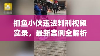 抓魚(yú)小伙違法判刑視頻實(shí)錄，最新案例全解析