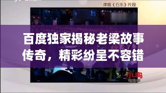 百度獨家揭秘老梁故事傳奇，精彩紛呈不容錯過！