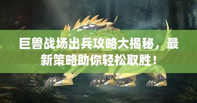 巨獸戰(zhàn)場(chǎng)出兵攻略大揭秘，最新策略助你輕松取勝！