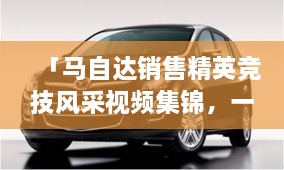 「馬自達銷售精英競技風采視頻集錦，一睹銷售比賽的激烈現(xiàn)場」