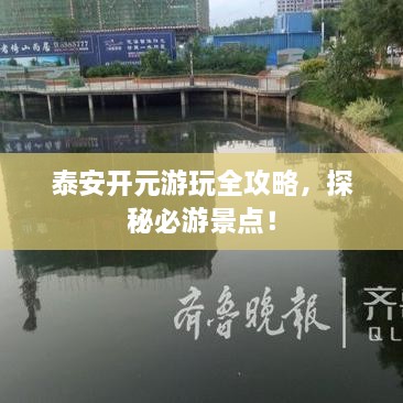 泰安開元游玩全攻略，探秘必游景點(diǎn)！