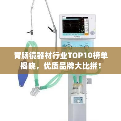 胃腸鏡器材行業(yè)TOP10榜單揭曉，優(yōu)質(zhì)品牌大比拼！