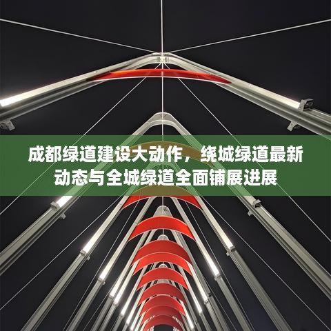 成都綠道建設大動作，繞城綠道最新動態(tài)與全城綠道全面鋪展進展