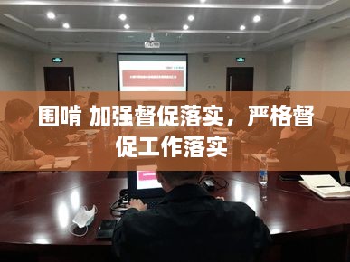 圍啃 加強督促落實，嚴格督促工作落實 