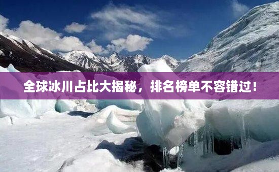 全球冰川占比大揭秘，排名榜單不容錯過！