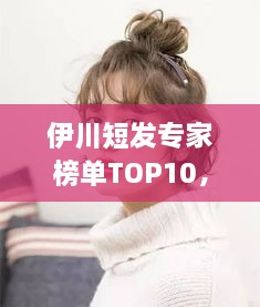 伊川短發(fā)專家榜單TOP10，時尚潮流引領(lǐng)者的榮耀排名