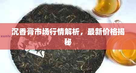 沉香膏市場(chǎng)行情解析，最新價(jià)格揭秘